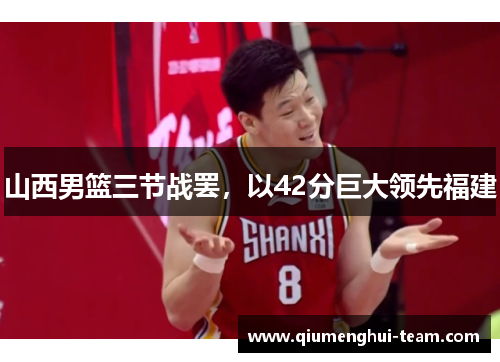 山西男篮三节战罢，以42分巨大领先福建
