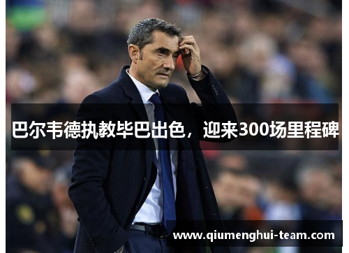 巴尔韦德执教毕巴出色，迎来300场里程碑