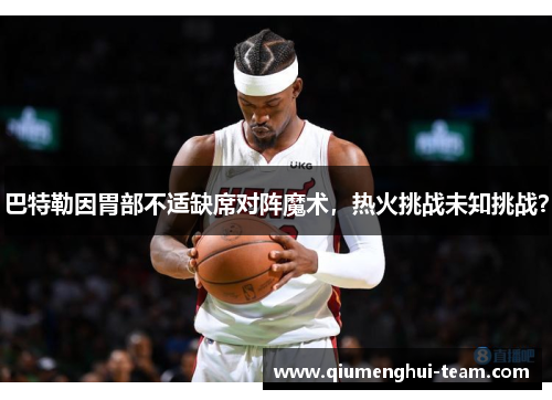 巴特勒因胃部不适缺席对阵魔术,热火挑战未知挑战? 巴特勒因胃部不适缺席对阵魔术,热火挑战未知挑战?