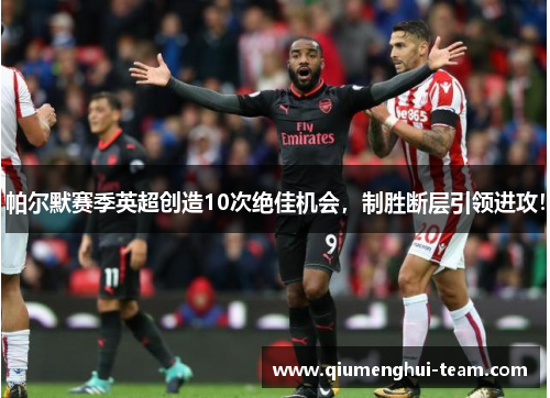 帕尔默赛季英超创造10次绝佳机会，制胜断层引领进攻！
