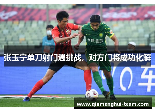 张玉宁单刀射门遇挑战，对方门将成功化解
