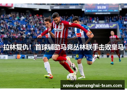 拉林复仇!首球辅助马竞丛林联手击败皇马 拉林复仇!首球辅助马竞丛林联手击败皇马
